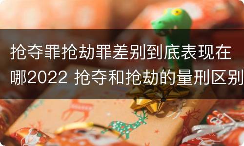 抢夺罪抢劫罪差别到底表现在哪2022 抢夺和抢劫的量刑区别