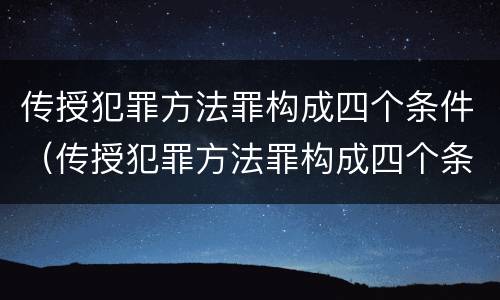 传授犯罪方法罪构成四个条件（传授犯罪方法罪构成四个条件是）