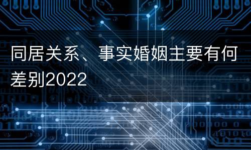 同居关系、事实婚姻主要有何差别2022