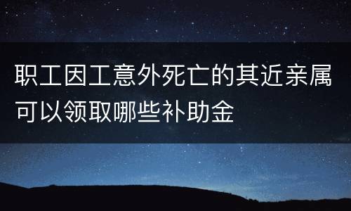 职工因工意外死亡的其近亲属可以领取哪些补助金