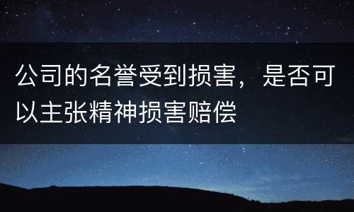 公司的名誉受到损害，是否可以主张精神损害赔偿