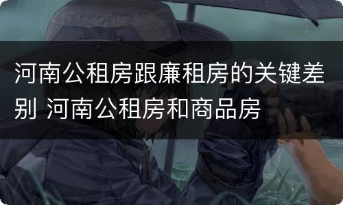 河南公租房跟廉租房的关键差别 河南公租房和商品房