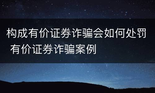 构成有价证券诈骗会如何处罚 有价证券诈骗案例
