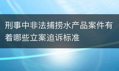 刑事中非法捕捞水产品案件有着哪些立案追诉标准