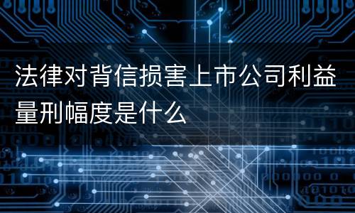 法律对背信损害上市公司利益量刑幅度是什么