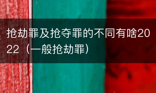 抢劫罪及抢夺罪的不同有啥2022（一般抢劫罪）