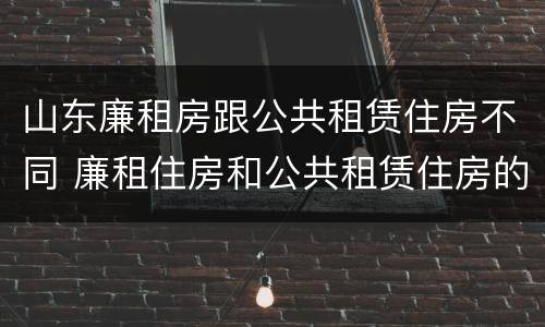 山东廉租房跟公共租赁住房不同 廉租住房和公共租赁住房的区别和联系