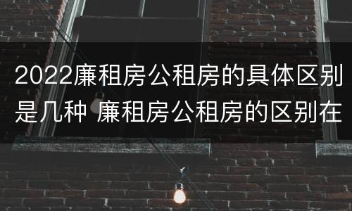 2022廉租房公租房的具体区别是几种 廉租房公租房的区别在哪里
