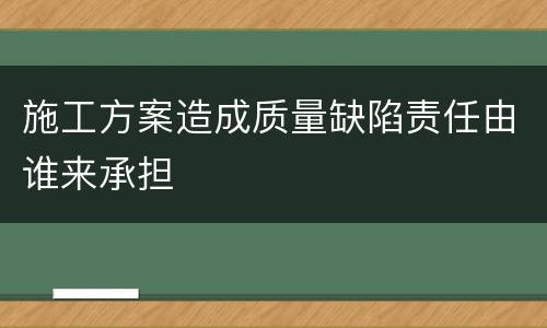 施工方案造成质量缺陷责任由谁来承担