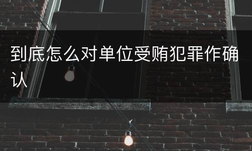 到底怎么对单位受贿犯罪作确认