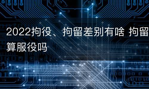2022拘役、拘留差别有啥 拘留算服役吗