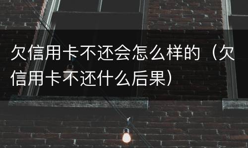 欠信用卡不还会怎么样的（欠信用卡不还什么后果）