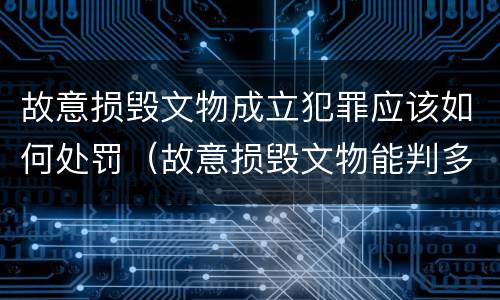 故意损毁文物成立犯罪应该如何处罚（故意损毁文物能判多少年）