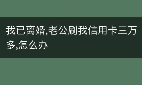 我已离婚,老公刷我信用卡三万多,怎么办
