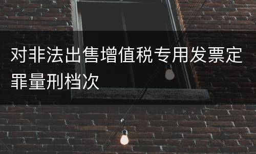 对非法出售增值税专用发票定罪量刑档次