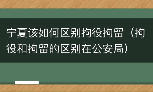宁夏该如何区别拘役拘留（拘役和拘留的区别在公安局）