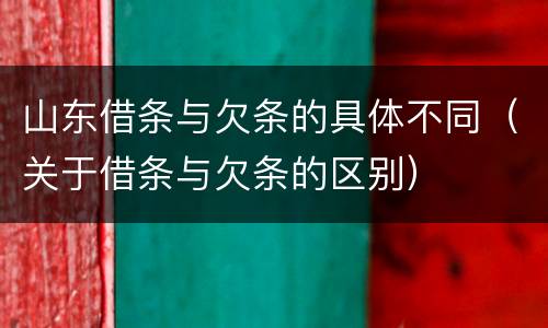 山东借条与欠条的具体不同（关于借条与欠条的区别）