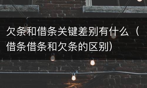 欠条和借条关键差别有什么(借条借条和欠条的区别)