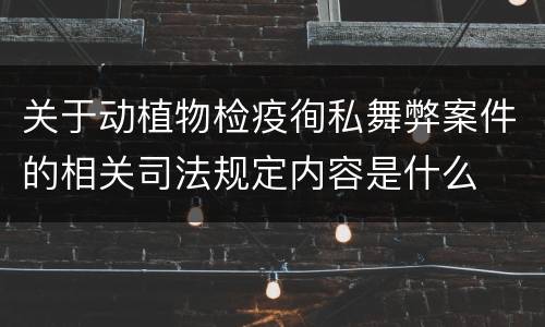 关于动植物检疫徇私舞弊案件的相关司法规定内容是什么