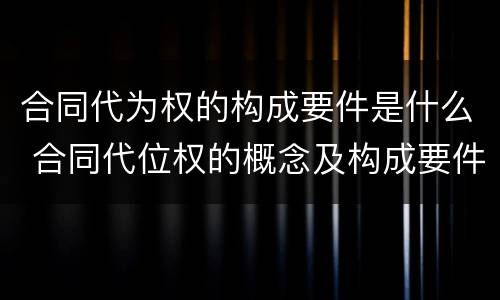 合同代为权的构成要件是什么 合同代位权的概念及构成要件