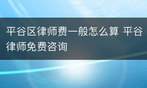 平谷区律师费一般怎么算 平谷律师免费咨询