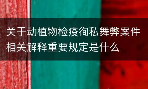 关于动植物检疫徇私舞弊案件相关解释重要规定是什么