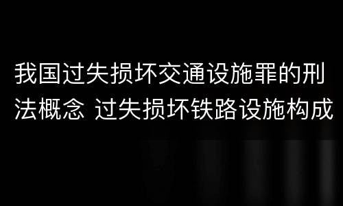 我国过失损坏交通设施罪的刑法概念 过失损坏铁路设施构成违法吗