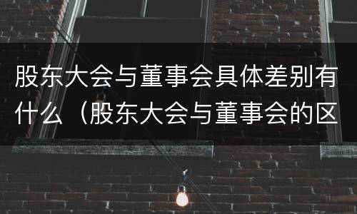 股东大会与董事会具体差别有什么（股东大会与董事会的区别与联系）