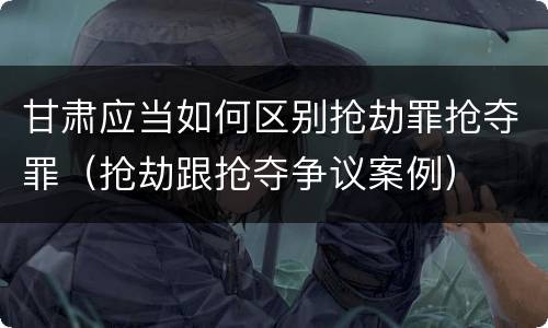甘肃应当如何区别抢劫罪抢夺罪（抢劫跟抢夺争议案例）