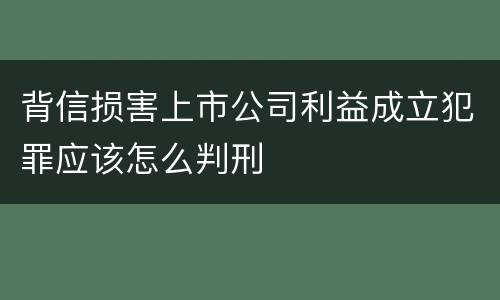背信损害上市公司利益成立犯罪应该怎么判刑
