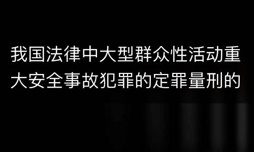我国法律中大型群众性活动重大安全事故犯罪的定罪量刑的标准有哪些