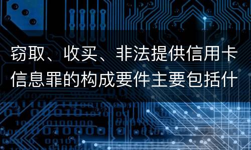 窃取、收买、非法提供信用卡信息罪的构成要件主要包括什么