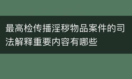 最高检传播淫秽物品案件的司法解释重要内容有哪些