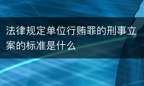 法律规定单位行贿罪的刑事立案的标准是什么