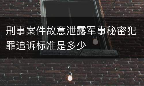 刑事案件故意泄露军事秘密犯罪追诉标准是多少