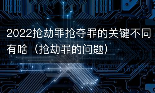 2022抢劫罪抢夺罪的关键不同有啥（抢劫罪的问题）