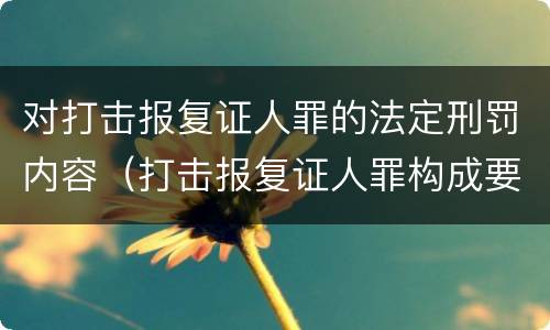 对打击报复证人罪的法定刑罚内容（打击报复证人罪构成要件）