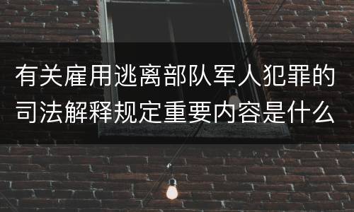 有关雇用逃离部队军人犯罪的司法解释规定重要内容是什么