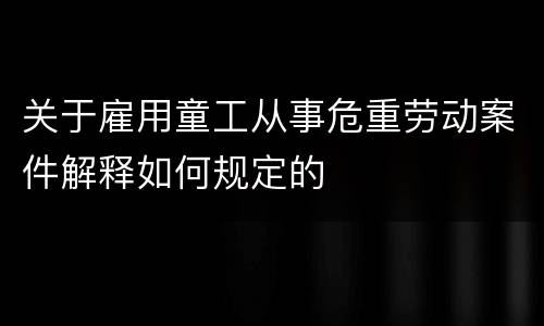 关于雇用童工从事危重劳动案件解释如何规定的