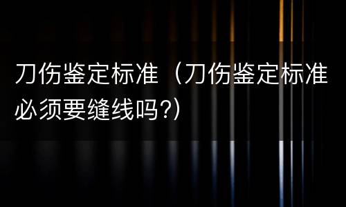 刀伤鉴定标准（刀伤鉴定标准必须要缝线吗?）