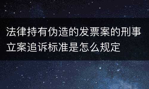 法律持有伪造的发票案的刑事立案追诉标准是怎么规定