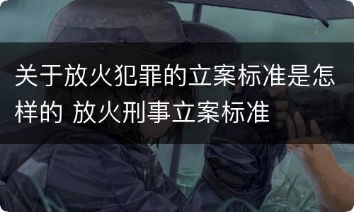 关于放火犯罪的立案标准是怎样的 放火刑事立案标准