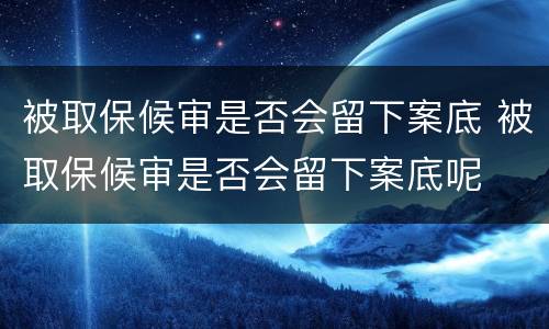 被取保候审是否会留下案底 被取保候审是否会留下案底呢