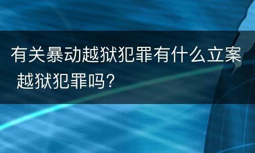 有关暴动越狱犯罪有什么立案 越狱犯罪吗?