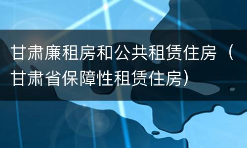 甘肃廉租房和公共租赁住房（甘肃省保障性租赁住房）