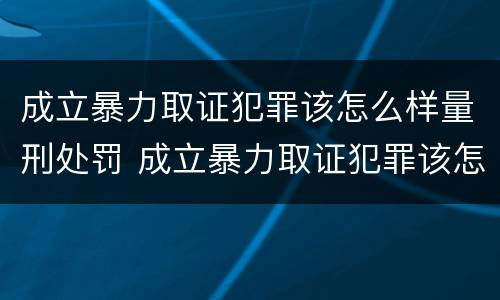成立暴力取证犯罪该怎么样量刑处罚 成立暴力取证犯罪该怎么样量刑处罚案例