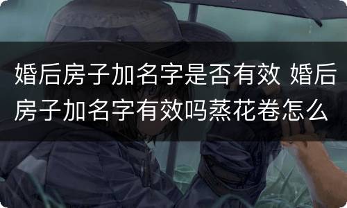 婚后房子加名字是否有效 婚后房子加名字有效吗蒸花卷怎么放葱花,是绿色的