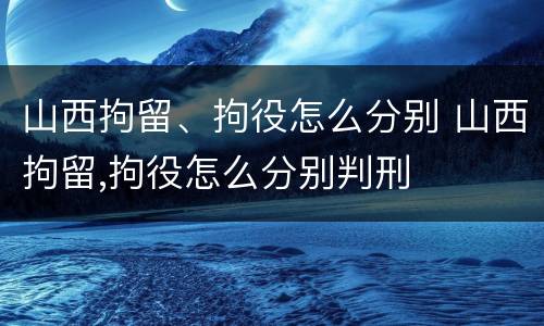 山西拘留、拘役怎么分别 山西拘留,拘役怎么分别判刑