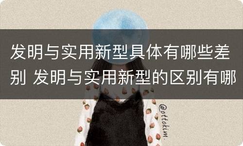 发明与实用新型具体有哪些差别 发明与实用新型的区别有哪些
