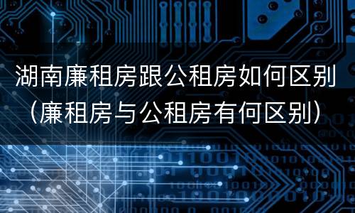 湖南廉租房跟公租房如何区别（廉租房与公租房有何区别）